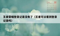 王者荣耀登录记录没有了（王者可以看到登录记录吗）