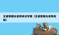 王者荣耀女老师采访学霸(王者荣耀女老师皮肤)