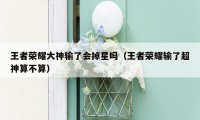 王者荣耀大神输了会掉星吗(王者荣耀输了超神算不算)