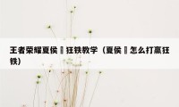 王者荣耀夏侯惇狂铁教学（夏侯惇怎么打赢狂铁）