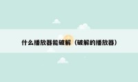 什么播放器能破解(破解的播放器)