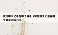 微信聊天记录在哪个目录（微信聊天记录在哪个目录iphone）