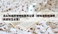 怎么知道和谁暧昧聊天记录（想知道他和谁聊天应该怎么查）