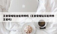 王者荣耀铂金能拜师吗（王者荣耀钻石能拜师王者吗）