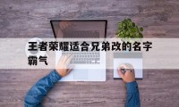 王者荣耀适合兄弟改的名字霸气（王者荣耀兄妹名字霸气）