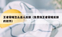 王者荣耀怎么送人皮肤(免费领王者荣耀皮肤的软件)