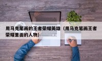 用马克笔画的王者荣耀英雄（用马克笔画王者荣耀里面的人物）