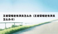 王者荣耀老有演员怎么办（王者荣耀老有演员怎么办卡）