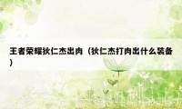 王者荣耀狄仁杰出肉(狄仁杰打肉出什么装备)
