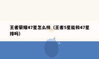 王者荣耀47星怎么样（王者5星能和47星排吗）