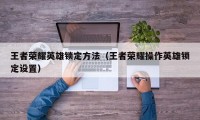 王者荣耀英雄锁定方法（王者荣耀操作英雄锁定设置）