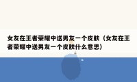 女友在王者荣耀中送男友一个皮肤（女友在王者荣耀中送男友一个皮肤什么意思）