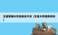 王者荣耀大乔皮肤买不买（王者大乔值得买吗）