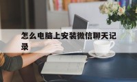 怎么电脑上安装微信聊天记录（微信聊天记录怎样导入电脑）