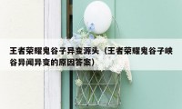 王者荣耀鬼谷子异变源头（王者荣耀鬼谷子峡谷异闻异变的原因答案）