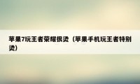 苹果7玩王者荣耀很烫（苹果手机玩王者特别烫）