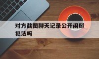 对方截图聊天记录公开闹掰犯法吗（发两个人的聊天截图犯法吗）