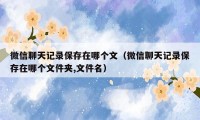 微信聊天记录保存在哪个文（微信聊天记录保存在哪个文件夹,文件名）