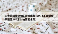 王者荣耀幸运值180抽水晶技巧(王者荣耀幸运值100怎么抽王者水晶)