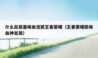 什么出装是吸血流凯王者荣耀（王者荣耀凯吸血神出装）
