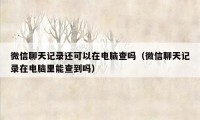 微信聊天记录还可以在电脑查吗（微信聊天记录在电脑里能查到吗）