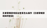 王者荣耀游戏后台登录怎么操作（王者荣耀游戏如何登录）