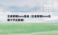 王者荣耀boss是谁（王者荣耀boss在哪个平台直播）