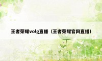 王者荣耀volg直播（王者荣耀官网直播）