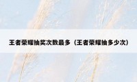 王者荣耀抽奖次数最多(王者荣耀抽多少次)