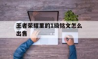 王者荣耀里的1级铭文怎么出售（王者荣耀中一级铭文怎么出售）