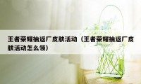王者荣耀抽返厂皮肤活动（王者荣耀抽返厂皮肤活动怎么领）
