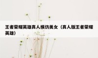 王者荣耀英雄真人模仿美女(真人版王者荣耀英雄)