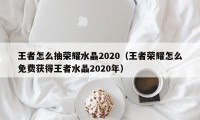 王者怎么抽荣耀水晶2020（王者荣耀怎么免费获得王者水晶2020年）