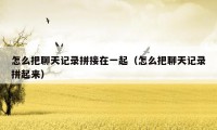 怎么把聊天记录拼接在一起(怎么把聊天记录拼起来)