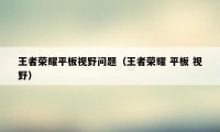 王者荣耀平板视野问题(王者荣耀 平板 视野)