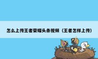 怎么上传王者荣耀头条视频（王者怎样上传）
