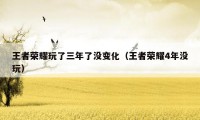 王者荣耀玩了三年了没变化（王者荣耀4年没玩）