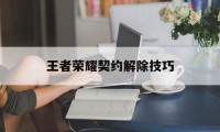 王者荣耀契约解除技巧（王者中契约之战怎么玩）