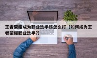 王者荣耀成为职业选手该怎么打(如何成为王者荣耀职业选手?)