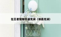 在王者荣耀中谁克澜(谁最克澜)
