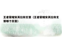 王者荣耀安其拉和玄策(王者荣耀安其拉和玄策哪个厉害)