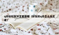 q币给好友冲王者荣耀（好友的q币怎么充王者）