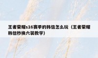 王者荣耀s16赛季的韩信怎么玩（王者荣耀韩信秒换六装教学）
