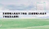 王者荣耀人机选不了韩信(王者荣耀人机选不了韩信怎么回事)