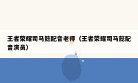 王者荣耀司马懿配音老师（王者荣耀司马懿配音演员）