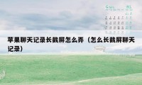 苹果聊天记录长截屏怎么弄（怎么长截屏聊天记录）