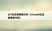 y67玩王者荣耀卡吗（vivoy66玩王者荣耀卡吗）