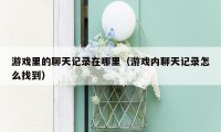 游戏里的聊天记录在哪里（游戏内聊天记录怎么找到）