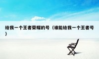 给我一个王者荣耀的号（谁能给我一个王者号）