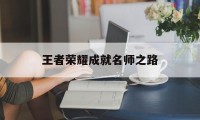 王者荣耀成就名师之路（王者徒弟出师了还没有名师之路成就）